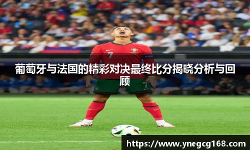 葡萄牙与法国的精彩对决最终比分揭晓分析与回顾