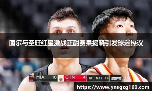 图尔与圣旺红星激战正酣赛果揭晓引发球迷热议